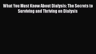 Read Books What You Must Know About Dialysis: The Secrets to Surviving and Thriving on Dialysis