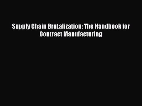 Read Supply Chain Brutalization: The Handbook for Contract Manufacturing Ebook Free