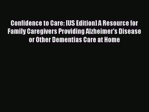 Read Books Confidence to Care: [US Edition] A Resource for Family Caregivers Providing Alzheimer's