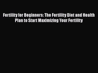 Read Books Fertility for Beginners: The Fertility Diet and Health Plan to Start Maximizing