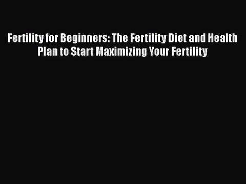 Read Books Fertility for Beginners: The Fertility Diet and Health Plan to Start Maximizing