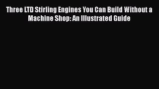 Read Three LTD Stirling Engines You Can Build Without a Machine Shop: An Illustrated Guide