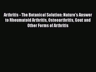 Read Arthritis - The Botanical Solution: Nature's Answer to Rheumatoid Arthritis Osteoarthritis