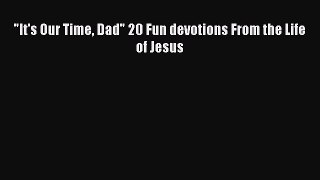 [PDF] It's Our Time Dad 20 Fun devotions From the Life of Jesus [Download] Online