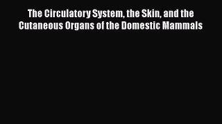 Download The Circulatory System the Skin and the Cutaneous Organs of the Domestic Mammals PDF
