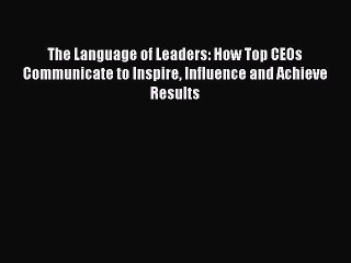 Read The Language of Leaders: How Top CEOs Communicate to Inspire Influence and Achieve Results