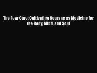 Read Books The Fear Cure: Cultivating Courage as Medicine for the Body Mind and Soul Ebook