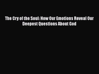 Read Books The Cry of the Soul: How Our Emotions Reveal Our Deepest Questions About God Ebook