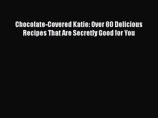 Download Books Chocolate-Covered Katie: Over 80 Delicious Recipes That Are Secretly Good for