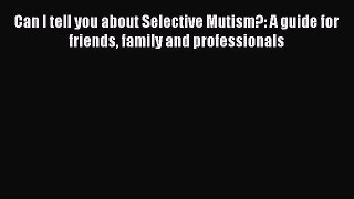 [Read] Can I tell you about Selective Mutism?: A guide for friends family and professionals