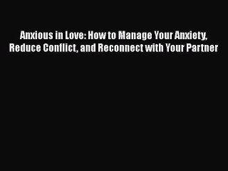 Read Books Anxious in Love: How to Manage Your Anxiety Reduce Conflict and Reconnect with Your