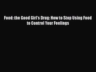 Read Books Food: the Good Girl's Drug: How to Stop Using Food to Control Your Feelings PDF