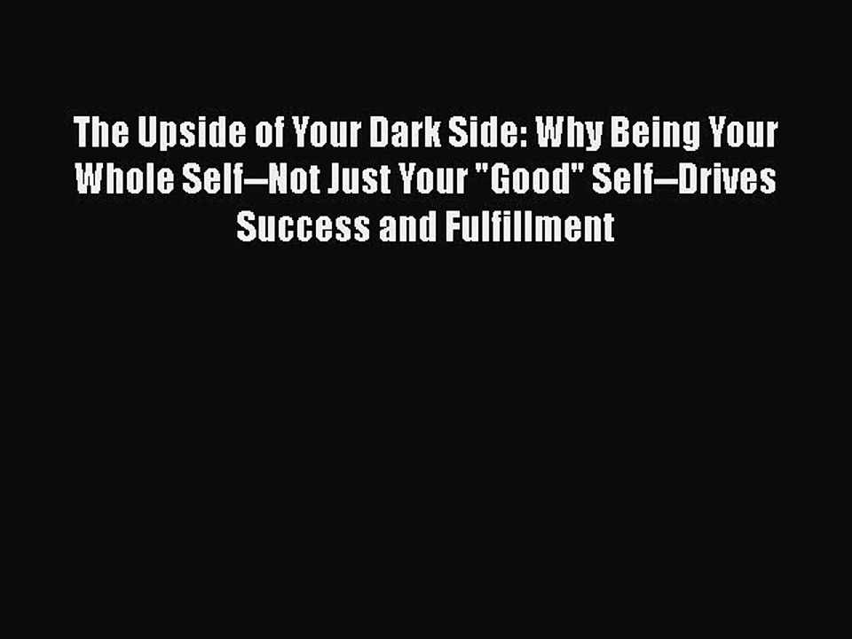 Read Books The Upside of Your Dark Side: Why Being Your Whole Self--Not Just Your Good Self--Drives