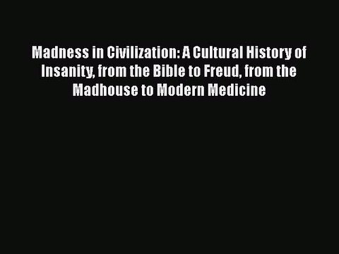 Read Books Madness in Civilization: A Cultural History of Insanity from the Bible to Freud