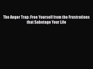 Read Books The Anger Trap: Free Yourself from the Frustrations that Sabotage Your Life E-Book