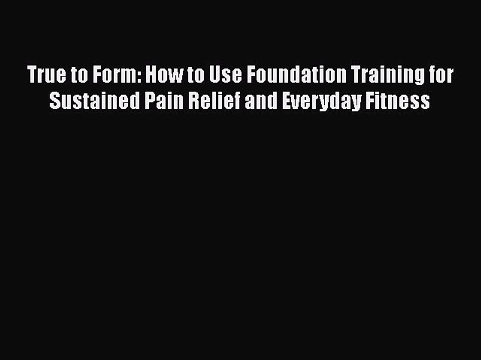 Read Books True to Form: How to Use Foundation Training for Sustained Pain Relief and Everyday