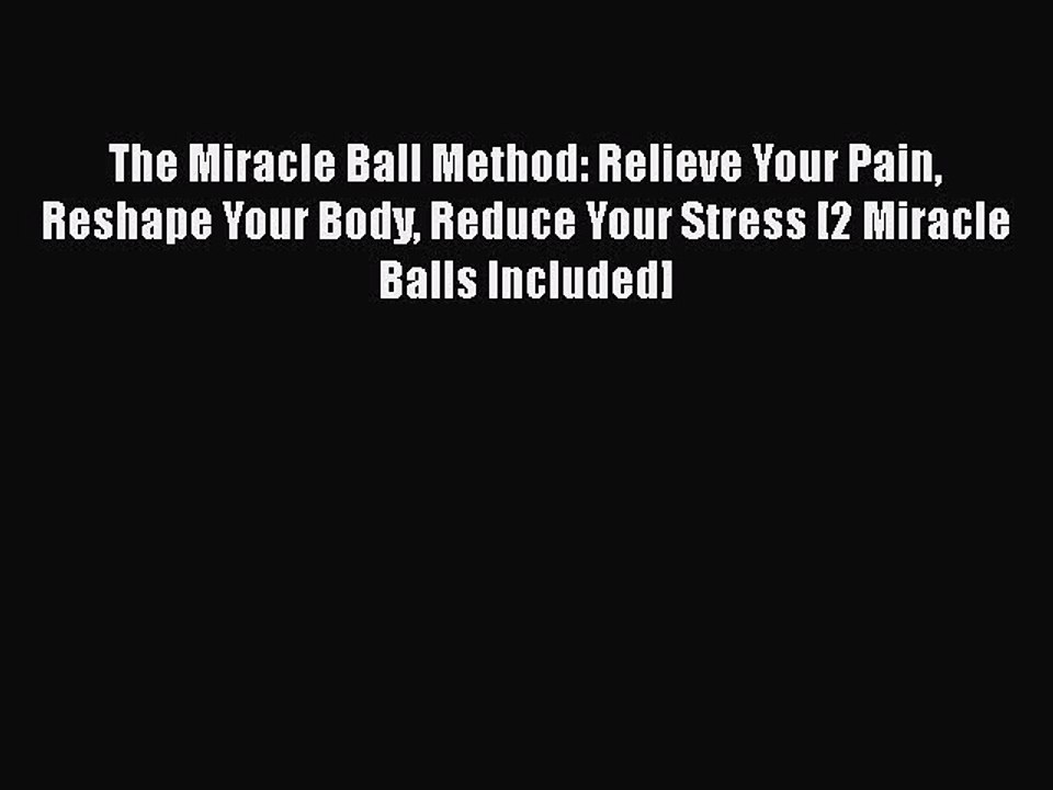 Read Books The Miracle Ball Method: Relieve Your Pain Reshape Your Body Reduce Your Stress