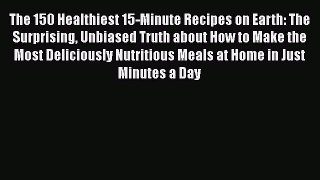 Read Books The 150 Healthiest 15-Minute Recipes on Earth: The Surprising Unbiased Truth about