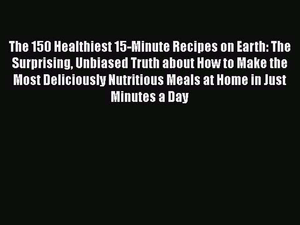 Read Books The 150 Healthiest 15-Minute Recipes on Earth: The Surprising Unbiased Truth about