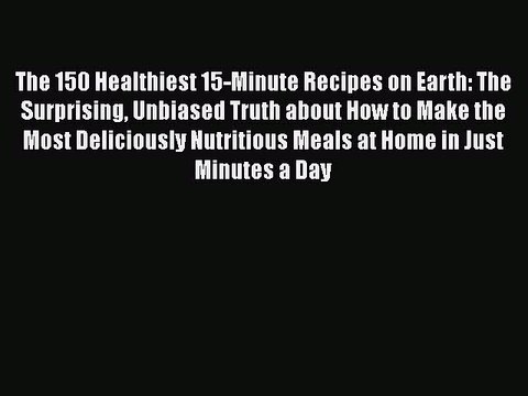 Read Books The 150 Healthiest 15-Minute Recipes on Earth: The Surprising Unbiased Truth about