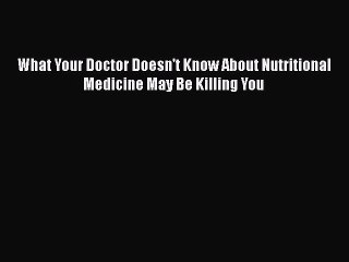 Download Books What Your Doctor Doesn't Know About Nutritional Medicine May Be Killing You
