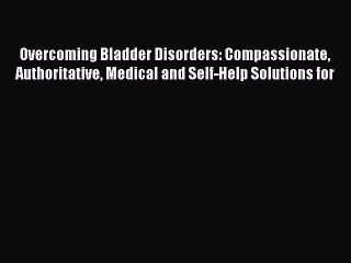 Read Books Overcoming Bladder Disorders: Compassionate Authoritative Medical and Self-Help