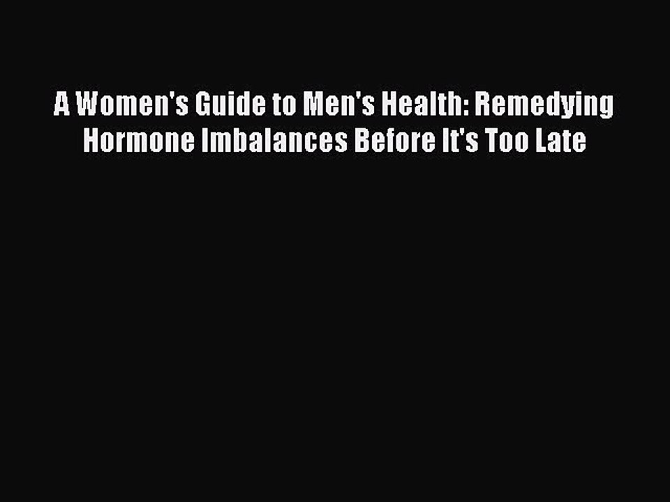 Read Books A Women's Guide to Men's Health: Remedying Hormone Imbalances Before It's Too Late