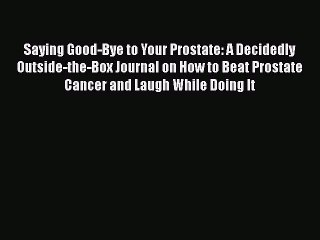 Read Books Saying Good-Bye to Your Prostate: A Decidedly Outside-the-Box Journal on How to