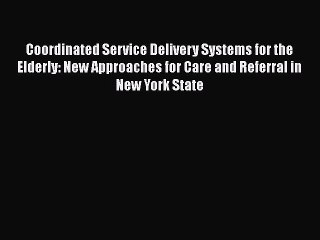 Read Coordinated Service Delivery Systems for the Elderly: New Approaches for Care and Referral