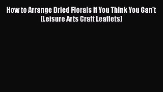 [PDF] How to Arrange Dried Florals If You Think You Can't (Leisure Arts Craft Leaflets) [Read]