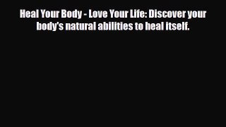Read Heal Your Body - Love Your Life: Discover your body's natural abilities to heal itself.