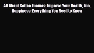 Read All About Coffee Enemas: Improve Your Health Life Happiness Everything You Need to Know