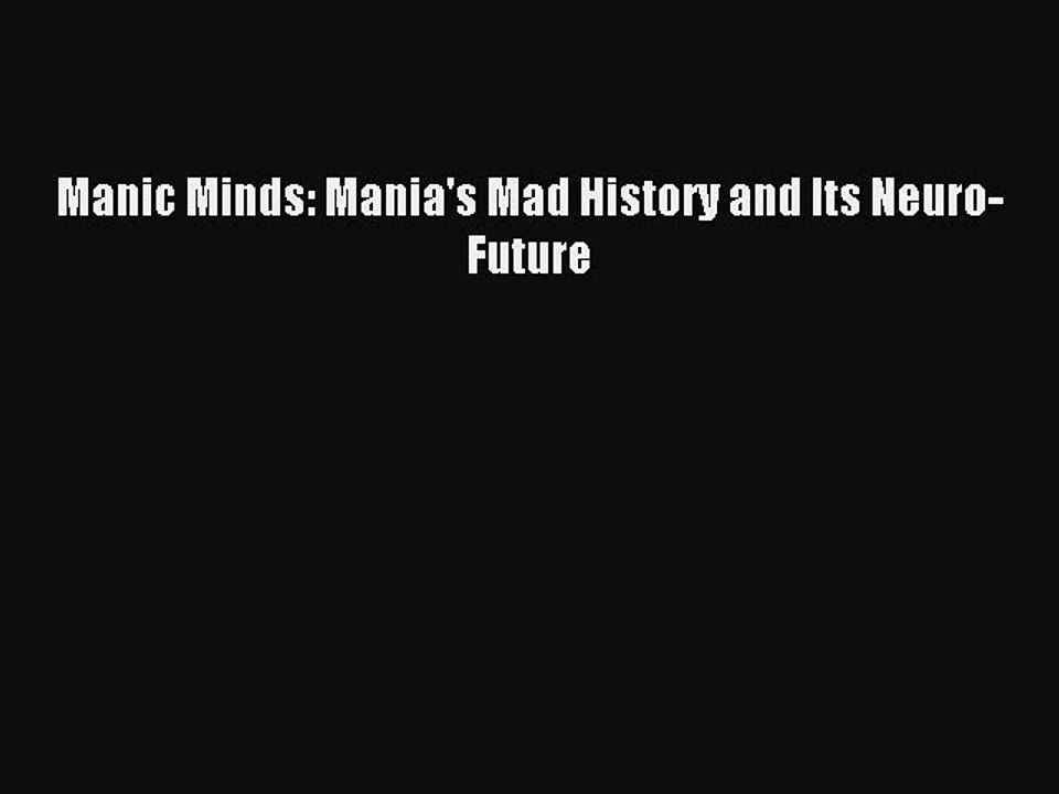 Read Manic Minds: Mania's Mad History and Its Neuro-Future Ebook Free