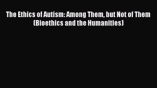 Read The Ethics of Autism: Among Them but Not of Them (Bioethics and the Humanities) Ebook