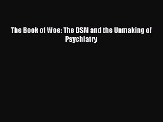 Read The Book of Woe: The DSM and the Unmaking of Psychiatry Ebook Free