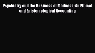 Read Psychiatry and the Business of Madness: An Ethical and Epistemological Accounting PDF