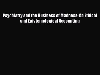Read Psychiatry and the Business of Madness: An Ethical and Epistemological Accounting PDF