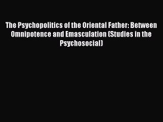 Read The Psychopolitics of the Oriental Father: Between Omnipotence and Emasculation (Studies