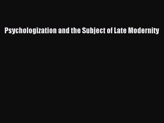 Download Psychologization and the Subject of Late Modernity PDF Online