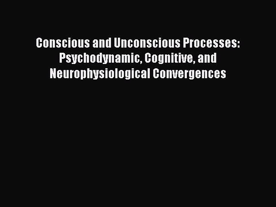 Read Conscious and Unconscious Processes: Psychodynamic Cognitive and Neurophysiological Convergences