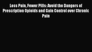 Read Less Pain Fewer Pills: Avoid the Dangers of Prescription Opioids and Gain Control over