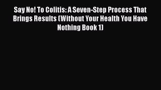 Download Say No! To Colitis: A Seven-Step Process That Brings Results (Without Your Health