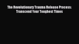 [Download] The Revolutionary Trauma Release Process: Transcend Your Toughest Times Read Online