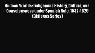 Read Books Andean Worlds: Indigenous History Culture and Consciousness under Spanish Rule 1532-1825