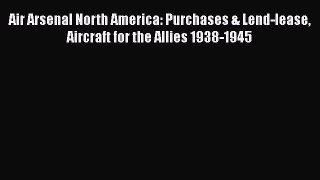 Download Books Air Arsenal North America: Purchases & Lend-lease Aircraft for the Allies 1938-1945