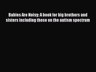 Read Babies Are Noisy: A book for big brothers and sisters including those on the autism spectrum