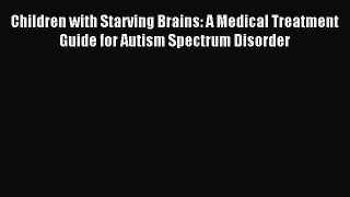 [Download] Children with Starving Brains: A Medical Treatment Guide for Autism Spectrum Disorder