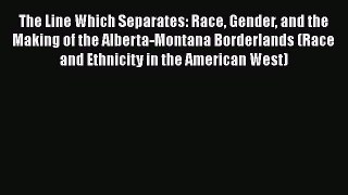 Read Books The Line Which Separates: Race Gender and the Making of the Alberta-Montana Borderlands