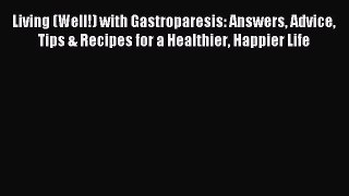[Download] Living (Well!) with Gastroparesis: Answers Advice Tips & Recipes for a Healthier