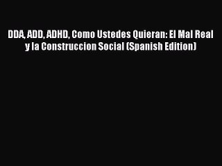 Read DDA ADD ADHD Como Ustedes Quieran: El Mal Real y la Construccion Social (Spanish Edition)